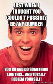 Just when I thought you couldn't possibly be any dumber you go and do something like this... and totally redeem yourself! - Just when I thought you couldn't possibly be any dumber you go and do something like this... and totally redeem yourself!  Dumb and Dumber