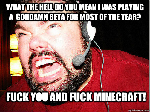 what the hell do you mean i was playing a  goddamn beta for most of the year? fuck you and fuck minecraft!  Sour Grapes Gamer