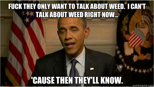 Fuck they only want to talk about weed.  I can't talk about weed right now... 'cause then they'll know. - Fuck they only want to talk about weed.  I can't talk about weed right now... 'cause then they'll know.  10Prez