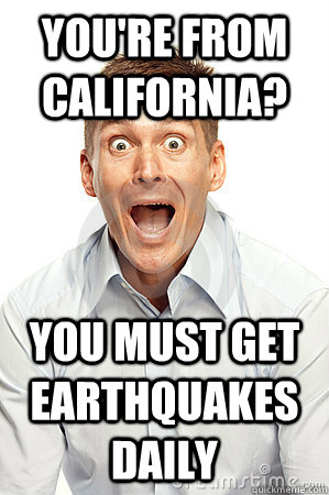 You're from California? you must get earthquakes daily - You're from California? you must get earthquakes daily  Anywhere tourist