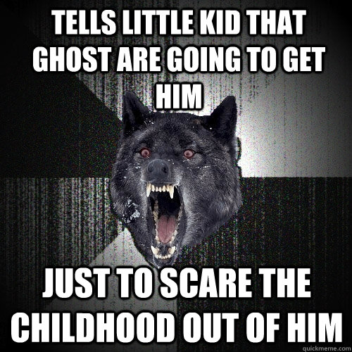 tells little kid that ghost are going to get him just to scare the childhood out of him  Insanity Wolf