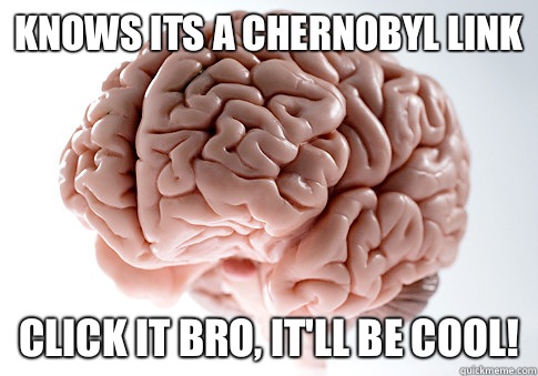 Knows its a Chernobyl link Click it bro, it'll be cool!  Scumbag Brain