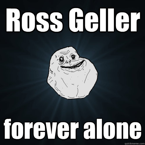 Ross Geller forever alone - Ross Geller forever alone  Forever Alone