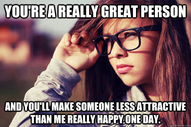 you're a really great person and you'll make someone less attractive than me really happy one day.  - you're a really great person and you'll make someone less attractive than me really happy one day.   Rebound Girlfriend