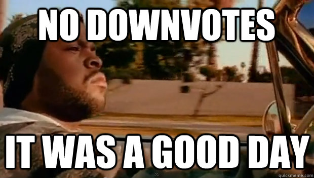 NO DOWNVOTES IT WAS A GOOD DAY  It was a good day