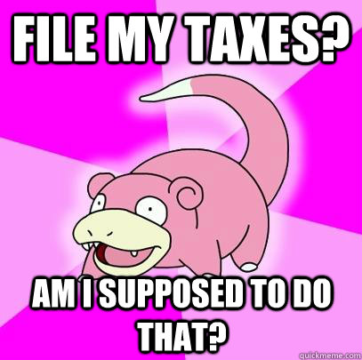 File my taxes? Am I supposed to do that?  Slowpoke