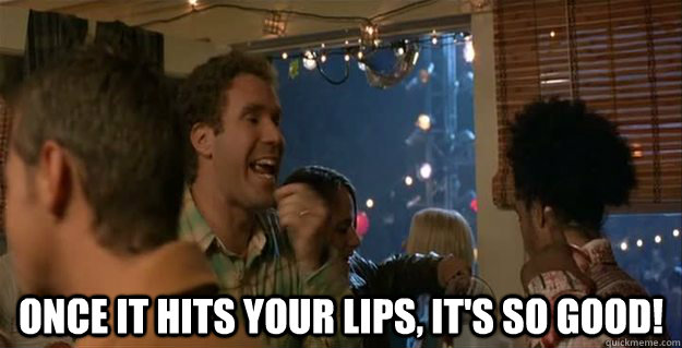  Once it hits your lips, it's so good! -  Once it hits your lips, it's so good!  Ferrell