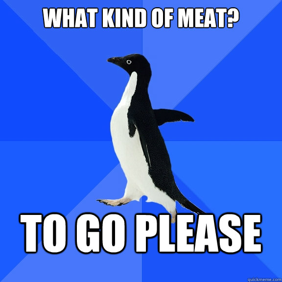 what kind of meat? to go please  Socially Awkward Penguin