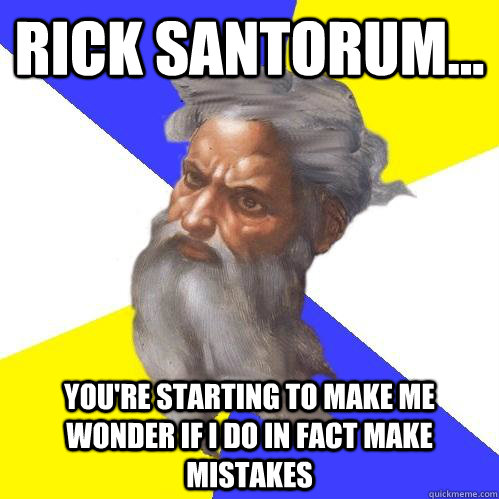 Rick Santorum... You're starting to make me wonder if I do in fact make mistakes  Advice God