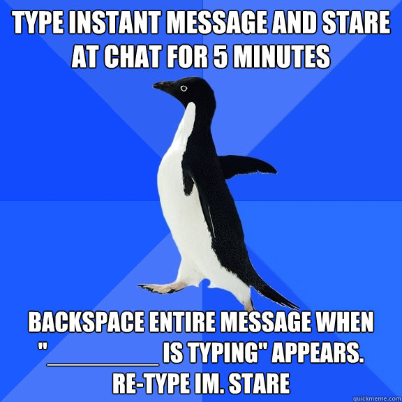 Type instant message and stare at chat for 5 minutes backspace entire message when 