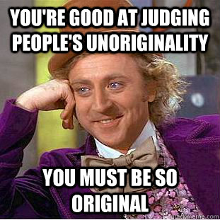 You're good at judging people's unoriginality You must be so original - You're good at judging people's unoriginality You must be so original  Condescending Wonka