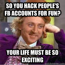 So you hack People's FB accounts for fun? your life must be so exciting  WILLY WONKA SARCASM