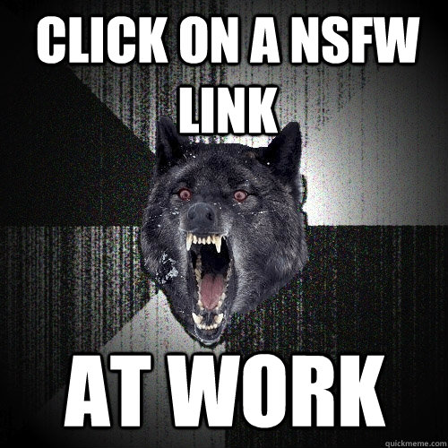 click on a nsfw link at work  Insanity Wolf