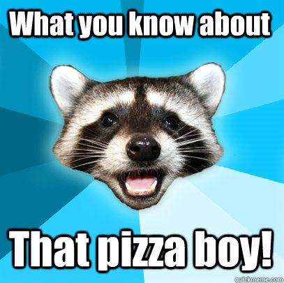 What you know about That pizza boy!  Lame Pun Coon