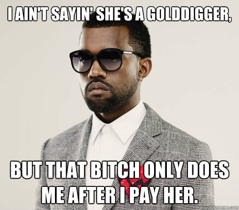 I ain't sayin' she's a golddigger,  But that bitch only does me after i pay her.  Romantic Kanye
