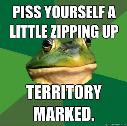Piss yourself a little zipping up territory marked.  Foul Bachelor Frog