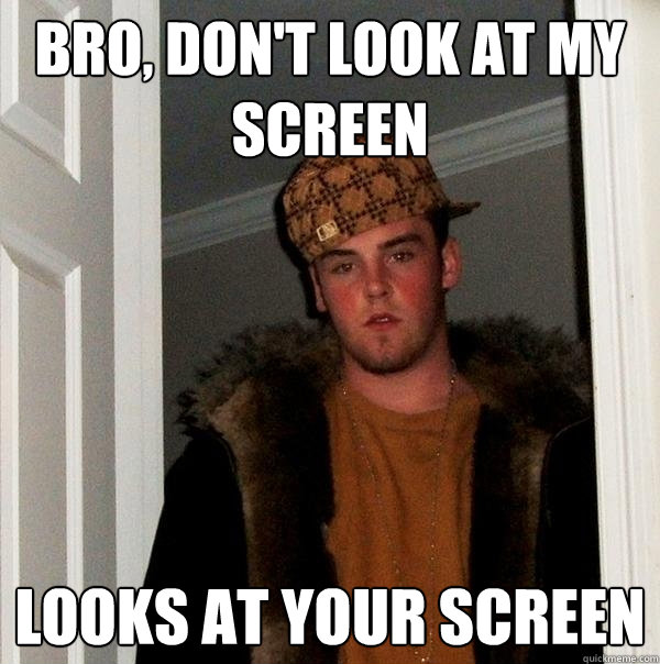 bro, don't look at my screen looks at your screen - bro, don't look at my screen looks at your screen  Scumbag Steve