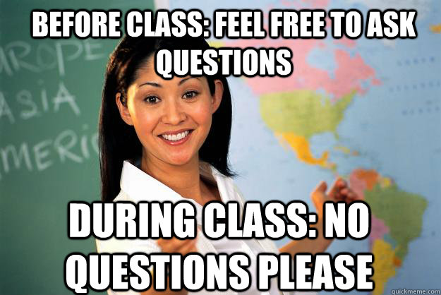 Before class: Feel free to ask questions During Class: No questions please  Unhelpful High School Teacher