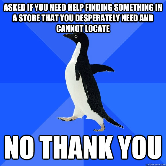 asked if you need help finding something in a store that you desperately need and cannot locate no thank you  Socially Awkward Penguin