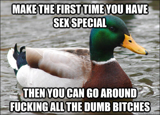 Make the first time you have sex special then you can go around fucking all the dumb bitches  Actual Advice Mallard