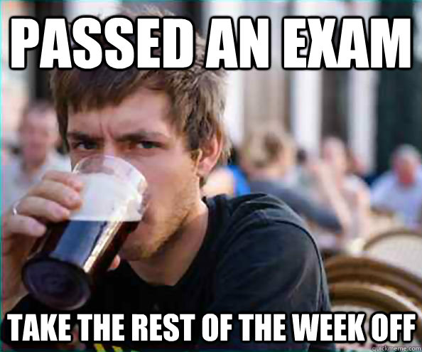 Passed an exam Take the rest of the week off  Lazy College Senior