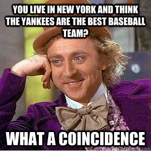 You live in new york and think the yankees are the best baseball team? what a coincidence   Condescending Wonka