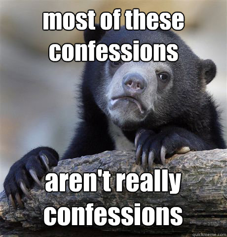 most of these
confessions aren't really 
confessions  Confession Bear