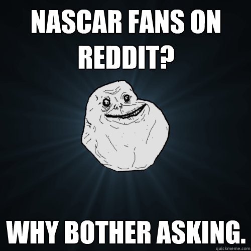 Nascar fans on reddit? why bother asking.  Forever Alone