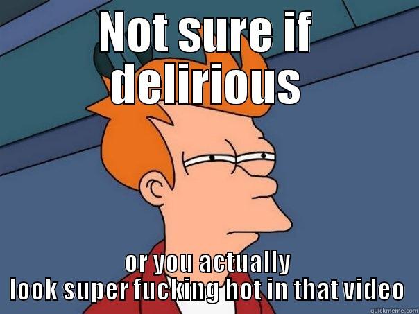 NOT SURE IF DELIRIOUS OR YOU ACTUALLY LOOK SUPER FUCKING HOT IN THAT VIDEO Futurama Fry