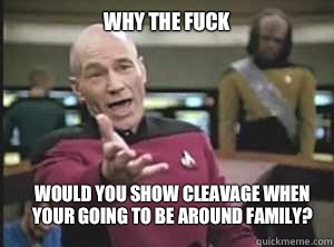 why the fuck Would you show cleavage when your going to be around family?  Annoyed Picard