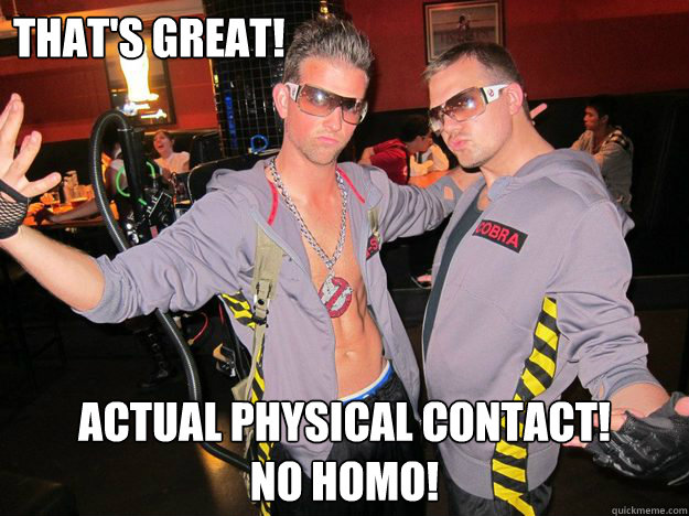 That's great! Actual physical contact!          No homo! - That's great! Actual physical contact!          No homo!  Douchebag Ghostbusters