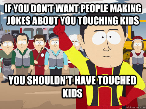 If you don't want people making jokes about you touching kids you shouldn't have touched kids  Captain Hindsight