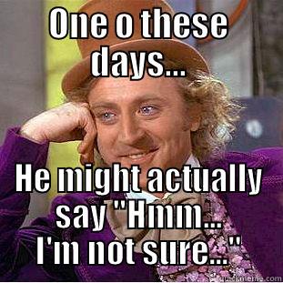 ONE O THESE DAYS... HE MIGHT ACTUALLY SAY 