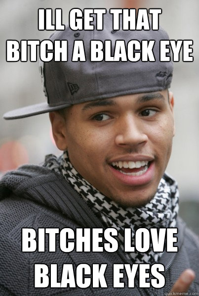 Ill get that bitch a black eye Bitches love black eyes  Scumbag Chris Brown