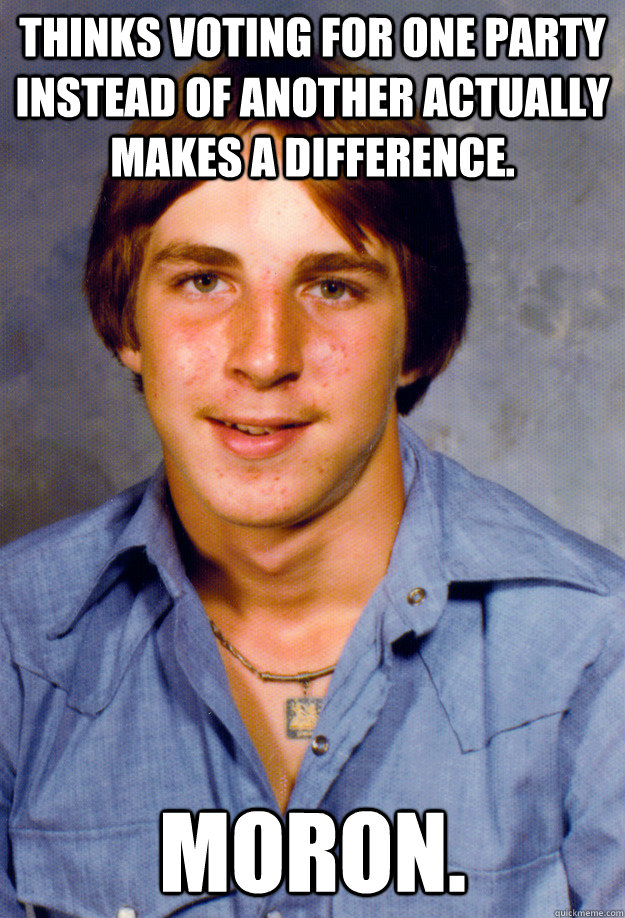 Thinks voting for one party instead of another actually makes a difference. Moron. - Thinks voting for one party instead of another actually makes a difference. Moron.  Old Economy Steven