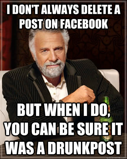 I don't always delete a post on facebook but when I do, you can be sure it was a drunkpost  The Most Interesting Man In The World