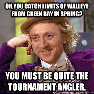Oh,You catch limits of walleye from Green Bay in spring? You must be quite the tournament angler.  Creepy Wonka