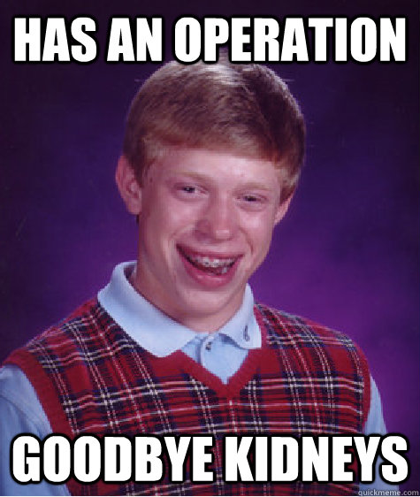Has an Operation Goodbye Kidneys  Bad Luck Brian