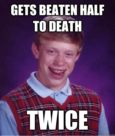Gets beaten half to death Twice  Bad Luck Brian