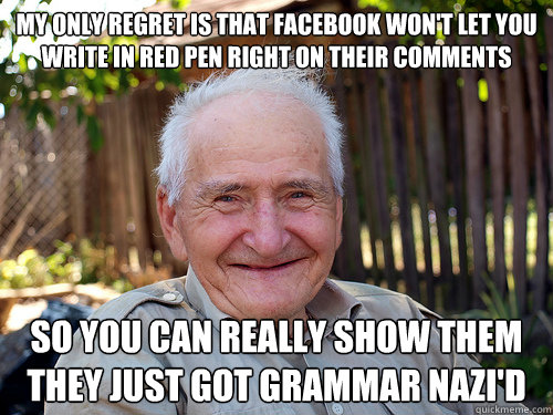 My only regret is that facebook won't let you write in red pen right on their comments So you can really show them they just got grammar nazi'd - My only regret is that facebook won't let you write in red pen right on their comments So you can really show them they just got grammar nazi'd  Misc