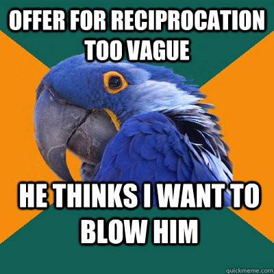 offer for reciprocation too vague he thinks I want to blow him  Paranoid Parrot