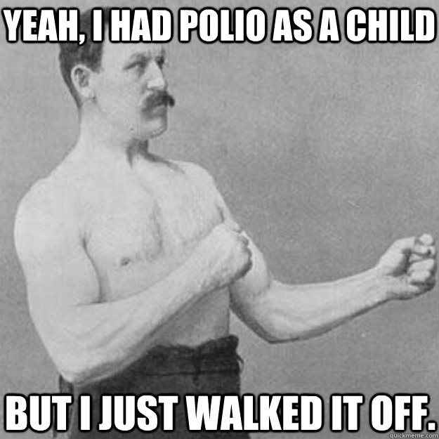 Yeah, I had polio as a child But I just walked it off. - Yeah, I had polio as a child But I just walked it off.  overly manly man