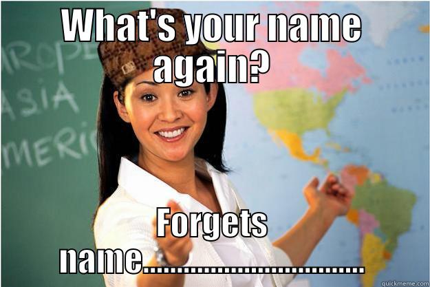 What's your name again? - WHAT'S YOUR NAME AGAIN? FORGETS NAME................................. Scumbag Teacher