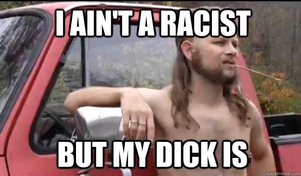 I ain't a racist  but my dick is  Almost Politically Correct Redneck