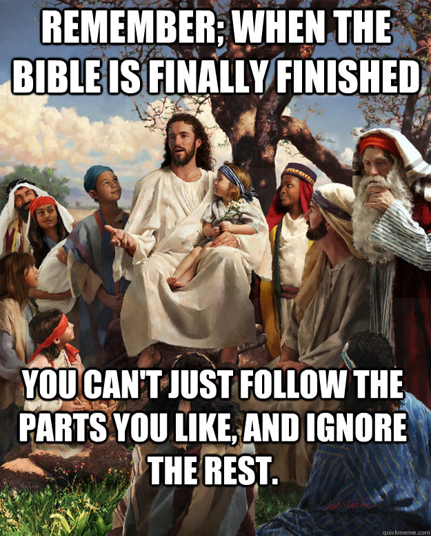 Remember; when the Bible is finally finished you can't just follow the parts you like, and ignore the rest.   