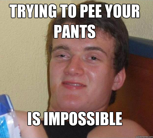 Trying to pee your pants Is impossible  The High Guy