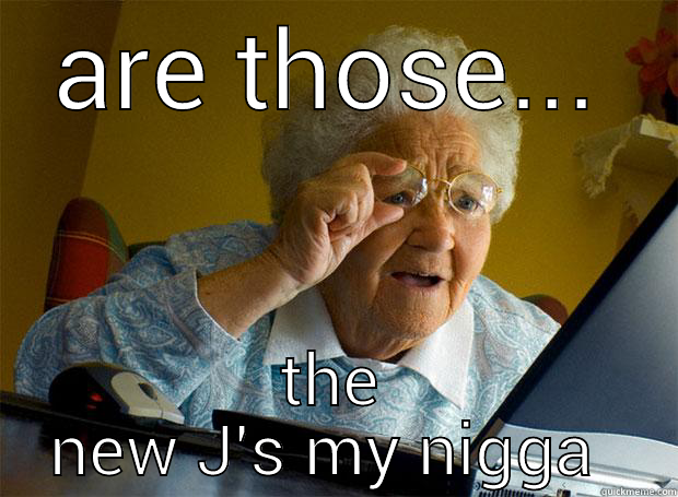 ARE THOSE... THE NEW J'S MY NIGGA  Grandma finds the Internet