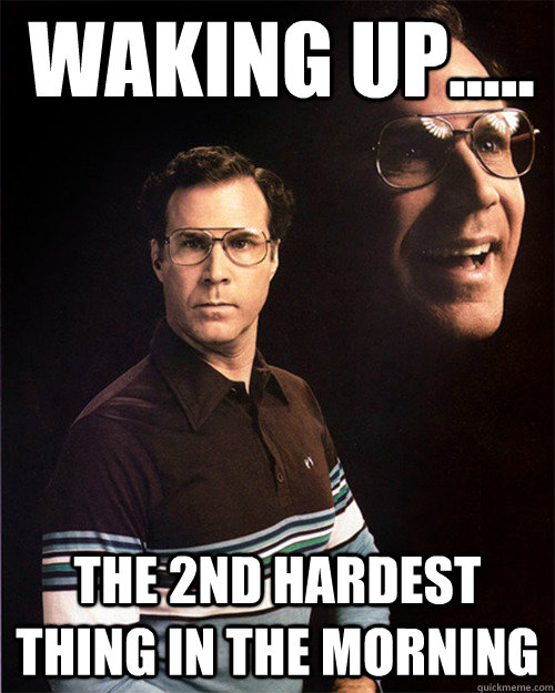 Waking up..... the 2nd hardest thing in the morning  will ferrell