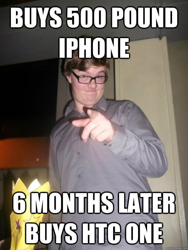 buys 500 pound iphone 6 months later buys htc one - buys 500 pound iphone 6 months later buys htc one  Scumbag Ewen