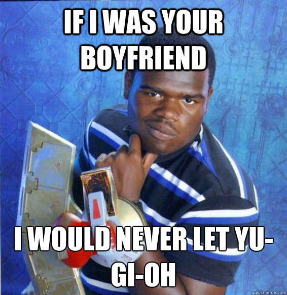 if i was your boyfriend i would never let yu-gi-oh - if i was your boyfriend i would never let yu-gi-oh  Yugioh
